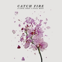 Catch Fire A Love That I Still Miss