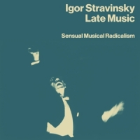 Stravinsky, Igor Late Music: Sensual Musical Radicalism