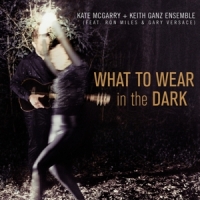 Kate Mcgarry & Keith Ganz Ensem, The What To Wear In The Dark